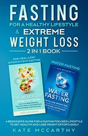 Fasting For A Healthy Lifestyle & Extreme Weight Loss 2 In 1 Book: A Beginner's Guide For A Fasting Focused Lifestyle To Get Healthy And Lose Weight Effortlessly by Kate McCarthy