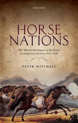 Horse Nations: The Worldwide Impact of the Horse on Indigenous Societies Post-1492 by Peter Mitchell