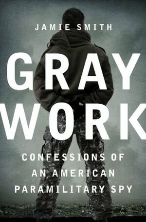 Gray Work: Confessions of an American Paramilitary Spy by Jamie Smith