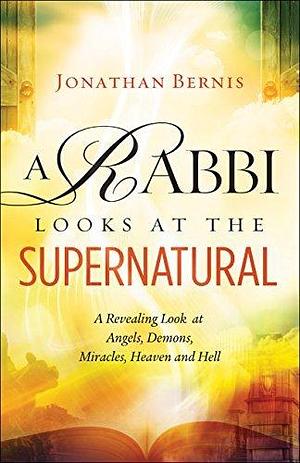 A Rabbi Looks at the Supernatural: A Revealing Look at Angels, Demons, Miracles, Heaven and Hell by Jonathan Bernis, Jonathan Bernis