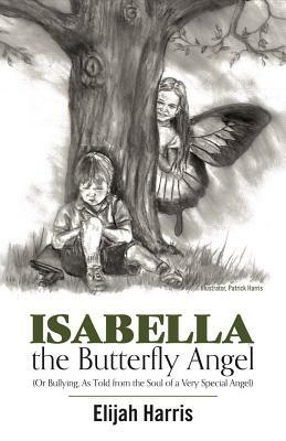 Isabella the Butterfly Angel, Volume 1: (or Bullying, as Told from the Soul of a Very Special Angel) by Elijah Harris