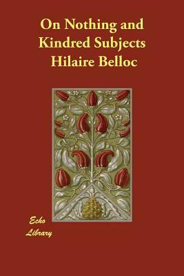 On Nothing and Kindred Subjects by Hilaire Belloc, Hillaire Belloc