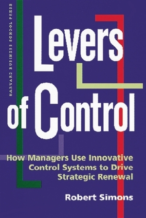 Levers of Control: How Managers Use Innovative Control Systems to Drive Strategic Renewal by Robert Simons