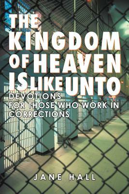 The Kingdom of Heaven Is Like Unto: Devotions for Those Who Work in Corrections by Jane Hall