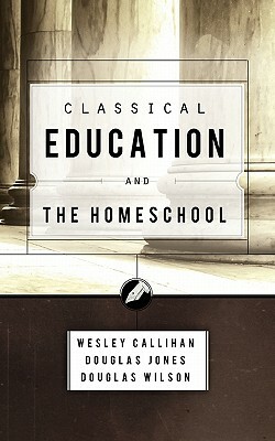 Classical Education and the Homeschool by Douglas Wilson, Wes Callihan, Douglas Jones