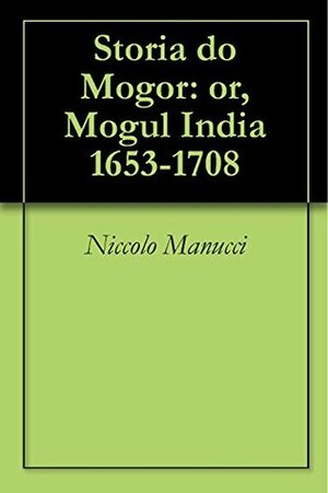 Storia do Mogor: or, Mogul India 1653-1708 by Niccolò Manucci, Niccolao Manucci, William Irvine