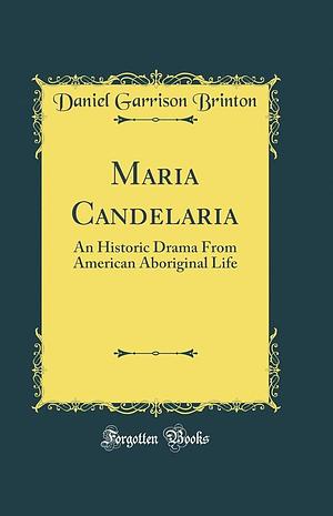 Maria Candelaria: An Historic Drama from American Aboriginal Life by Daniel Garrison Brinton