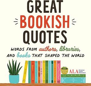 Great Bookish Quotes: Words from Authors, Libraries, and Books That Shaped the World by American Library Association (ALA)