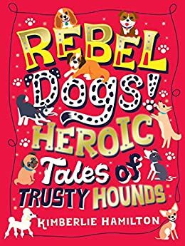 Rebel Dogs! Heroic Tales of Trusty Hounds by Kimberlie Hamilton