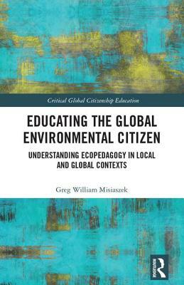 Educating the Global Environmental Citizen: Understanding Ecopedagogy in Local and Global Contexts by Greg William Misiaszek