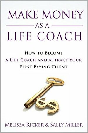 Make Money As A Life Coach: How to Become a Life Coach and Attract Your First Paying Client by Sally Miller, Melissa Ricker