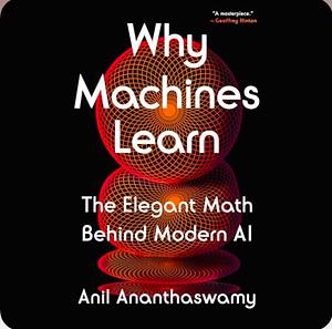 Why Machines Learn: The Elegant Maths Behind Modern AI by Anil Ananthaswamy