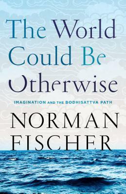 The World Could Be Otherwise: Imagination and the Bodhisattva Path by Norman Fischer