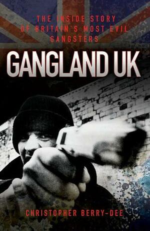 Gangland UK: The Inside Story of Britain's Most Evil Gangsters by Christopher Berry-Dee