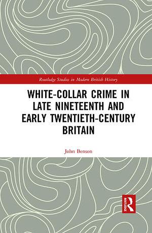 White-Collar Crime in Late Nineteenth and Early Twentieth-Century Britain by John Benson