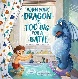 When Your Dragon Is Too Big for a Bath: An Adventure in Prayer by C.E. White, Bhagya Madanasinghe