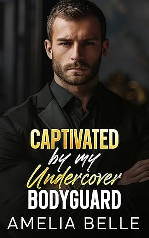 Captivated by my Undercover Bodyguard: An Off-Limits Forced Proximity Romance by Amelia Belle