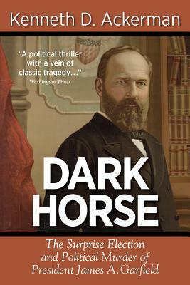 Dark Horse: the Surprise Election and Political Murder of President James A. Garfield by Kenneth D. Ackerman