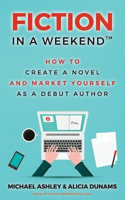 Fiction in a Weekend: How to Create a Novel And Market Yourself as a Debut Author by Michael Ashley, Alicia Dunams