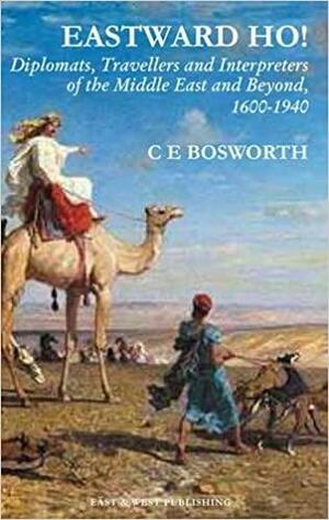 Eastward Ho!: Diplomats, Travellers and Interpreters of the Middle East and Beyond, 1600-1940 by Clifford Edmund Bosworth