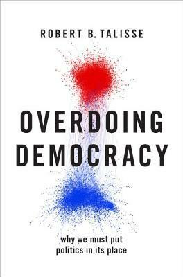 Overdoing Democracy: Why We Must Put Politics in Its Place by Robert B. Talisse