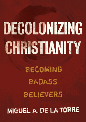 Decolonizing Christianity: Becoming Badass Believers by Miguel A. de la Torre