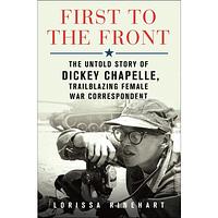 First to the Front: The Untold Story of Dickey Chapelle, Trailblazing Female War Correspondent by Lorissa Rinehart, Lorissa Rinehart