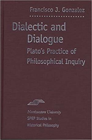 Dialectic and Dialogue: Plato's Practice of Philosophical Inquiry by Francisco J. González
