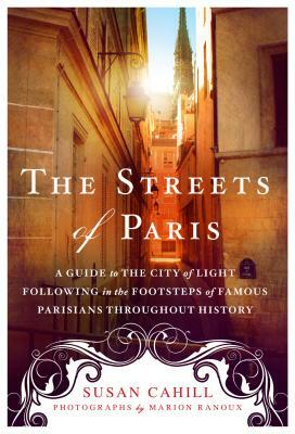 The Streets of Paris: A Guide to the City of Light Following in the Footsteps of Famous Parisians Throughout History by Susan Cahill