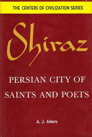 Shiraz: Persian City of Saints and Poets by Arthur John Arberry