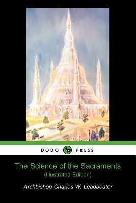 The Science of the Sacrements (Illustrated Edition) (Dodo Press) by Charles W. Leadbeater, Charles W. Leadbeater