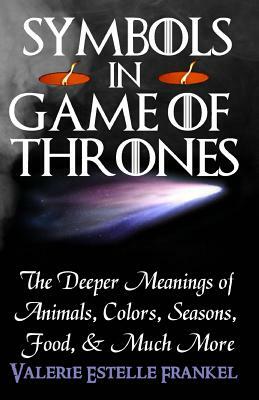 Symbols in Game of Thrones: The Deeper Meanings of Animals, Colors, Seasons, Food, and Much More by Valerie Estelle Frankel