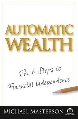 Automatic Wealth: The Six Steps to Financial Independence by Michael Masterson