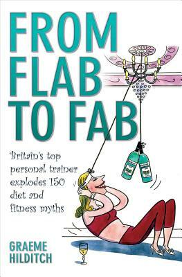 From Flab to Fab: Britain's Top Personal Trainer Explodes 150 Diet and Fitness Myths by Graeme Hilditch