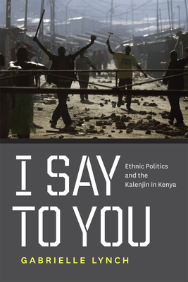 I Say to You: Ethnic Politics and the Kalenjin in Kenya by Gabrielle Lynch