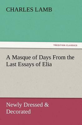 A Masque of Days from the Last Essays of Elia: Newly Dressed & Decorated by Charles Lamb