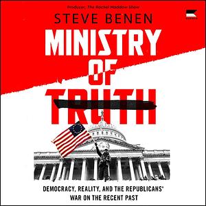 Ministry of Truth: Democracy, Reality, and the Republicans' War on the Recent Past by Steve Benen