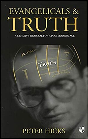 Evangelicals & Truth: A Creative Proposal For A Postmodern Age by Peter Hicks