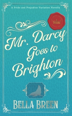 Mr. Darcy Goes to Brighton: A Pride and Prejudice Variation Novella by Bella Breen