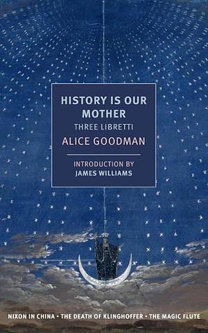 History Is Our Mother: Three Libretti: Nixon in China, The Death of Klinghoffer, The Magic Flute by Alice Goodman