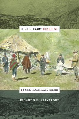 Disciplinary Conquest: U.S. Scholars in South America, 1900-1945 by Ricardo D. Salvatore