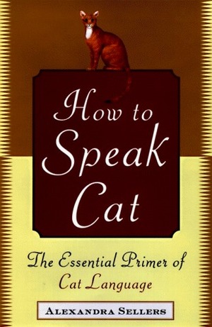 How to Speak Cat: The Essential Primer of Cat Language by Alexandra Sellers