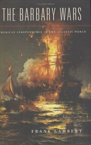 The Barbary Wars: American Independence in the Atlantic World by Franklin T. Lambert