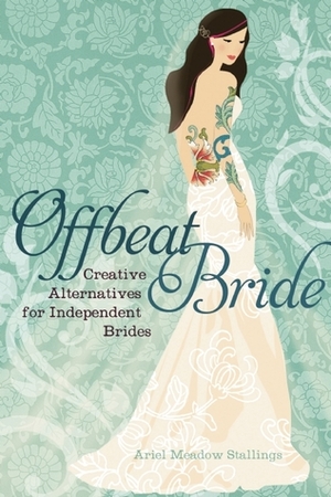 Offbeat Bride: Creative Alternatives for Independent Brides by Ariel Meadow Stallings