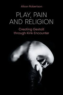 Play, Pain and Religion: Creating Gestalt Through Kink Encounter by Alison Robertson