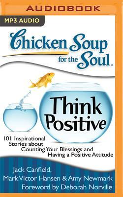 Chicken Soup for the Soul: Think Positive: 101 Inspirational Stories about Counting Your Blessings and Having a Positive Attitude by Amy Newmark, Mark Victor Hansen, Jack Canfield