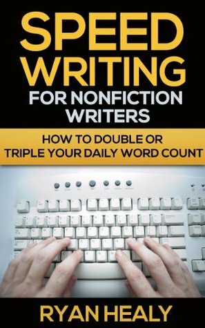 Speed Writing for Nonfiction Writers: How to Double or Triple Your Daily Word Count by Ryan Healy