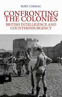 Confronting The Colonies: British Intelligence And Counterinsurgency by Rory Cormac