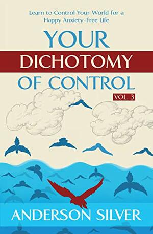 Your Dichotomy of Control: Learn to Control Your World for a Happy Anxiety-Free Life by Anderson Silver