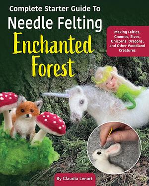 Complete Starter Guide to Needle Felting: Enchanted Forest: Fairies, Gnomes, Unicorns, and Other Woodland Friends (Landauer) Beginner-Friendly Instructions for Making Felt Animals and More by Claudia Lenart, Claudia Lenart